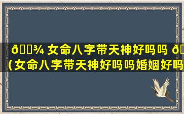 🌾 女命八字带天神好吗吗 🐒 （女命八字带天神好吗吗婚姻好吗）
